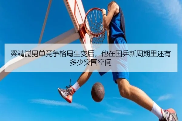 梁靖崑男单竞争格局生变后，他在国乒新周期里还有多少突围空间 | leyu
