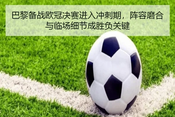巴黎备战欧冠决赛进入冲刺期，阵容磨合与临场细节成胜负关键 | leyu